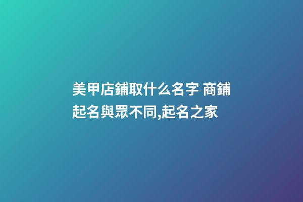 美甲店鋪取什么名字 商鋪起名與眾不同,起名之家
